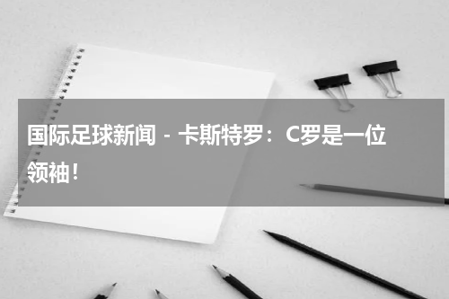 国际足球新闻 - 卡斯特罗：C罗是一位领袖！
