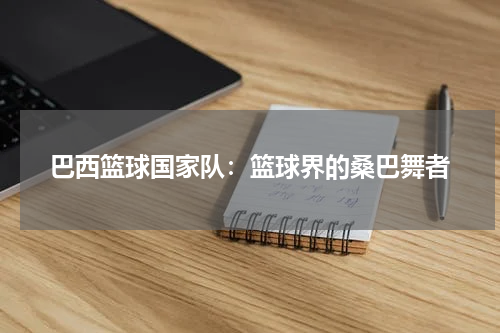 巴西篮球国家队：篮球界的桑巴舞者