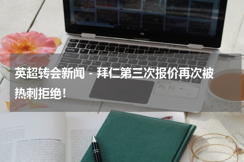 英超转会新闻 - 拜仁第三次报价再次被热刺拒绝！
