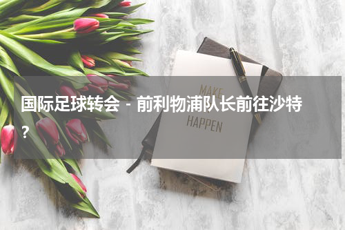 国际足球转会 - 前利物浦队长前往沙特？