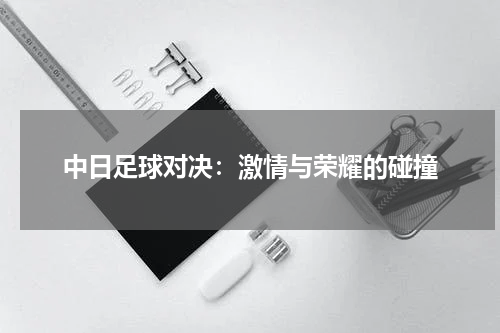 中日足球对决：激情与荣耀的碰撞
