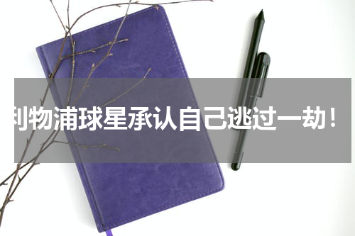 利物浦球星承认自己逃过一劫！