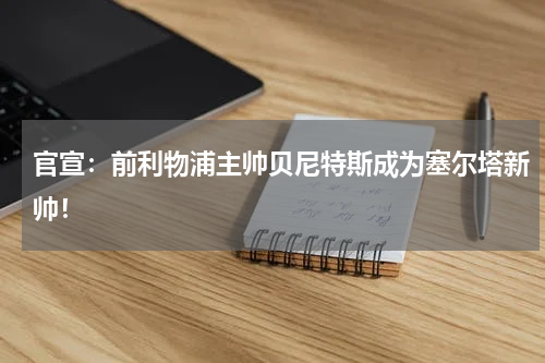 官宣：前利物浦主帅贝尼特斯成为塞尔塔新帅！