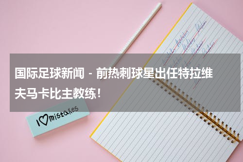 国际足球新闻 - 前热刺球星出任特拉维夫马卡比主教练！