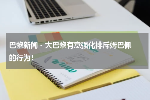 巴黎新闻 - 大巴黎有意强化排斥姆巴佩的行为！