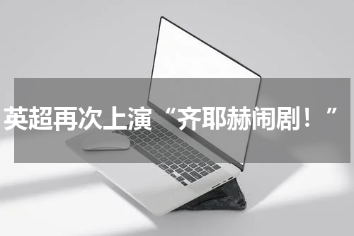 英超再次上演“齐耶赫闹剧！”