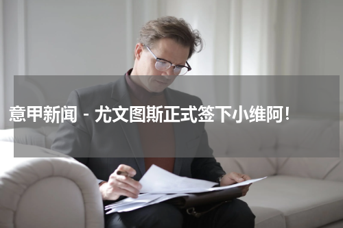 意甲新闻 - 尤文图斯正式签下小维阿！