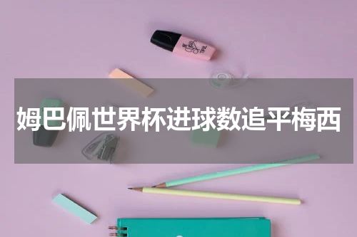 姆巴佩世界杯进球数追平梅西