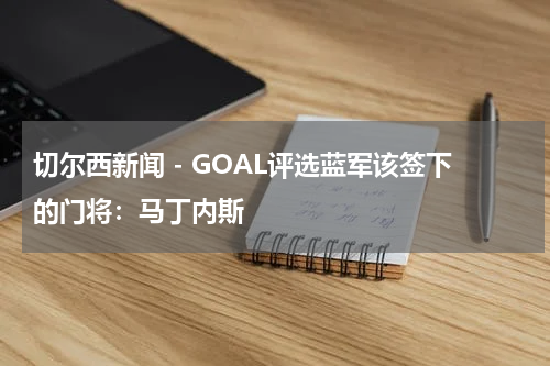 切尔西新闻 - GOAL评选蓝军该签下的门将：马丁内斯