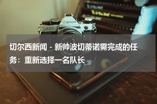 切尔西新闻 - 新帅波切蒂诺需完成的任务：重新选择一名队长