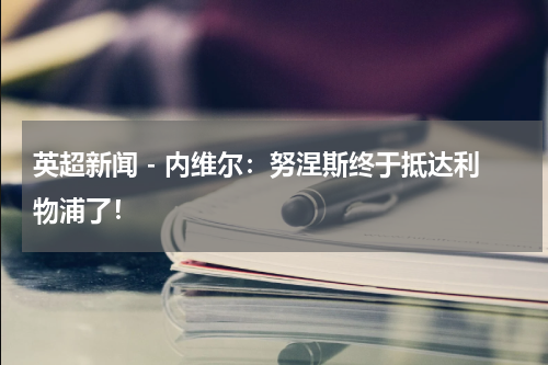 英超新闻 - 内维尔：努涅斯终于抵达利物浦了！