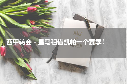 西甲转会 - 皇马租借凯帕一个赛季！