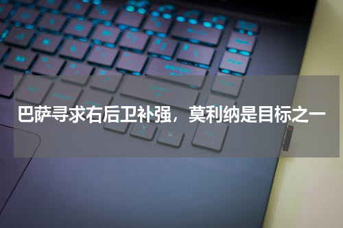 巴萨寻求右后卫补强，莫利纳是目标之一