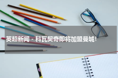 英超新闻 - 科瓦契奇即将加盟曼城！