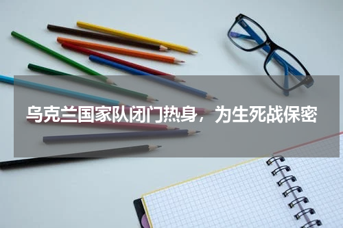 乌克兰国家队闭门热身，为生死战保密