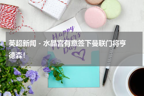 英超新闻 - 水晶宫有意签下曼联门将亨德森！