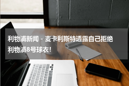 利物浦新闻 - 麦卡利斯特透露自己拒绝利物浦8号球衣！
