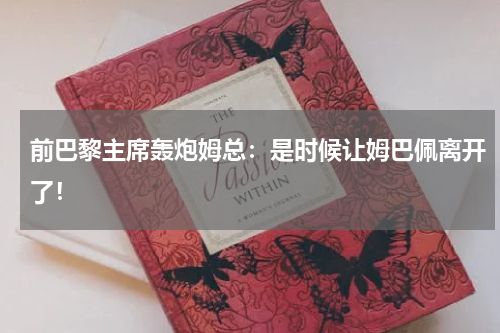 前巴黎主席轰炮姆总：是时候让姆巴佩离开了！