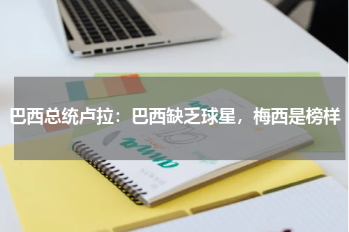 巴西总统卢拉：巴西缺乏球星，梅西是榜样