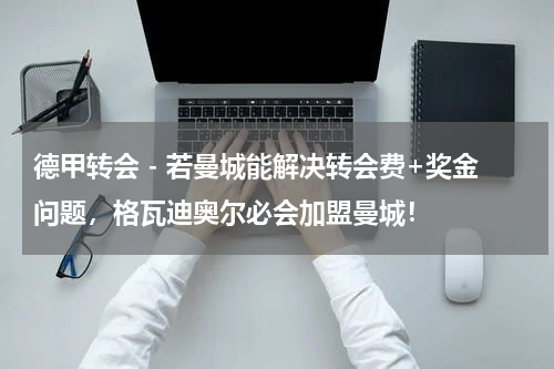 德甲转会 - 若曼城能解决转会费+奖金问题，格瓦迪奥尔必会加盟曼城！