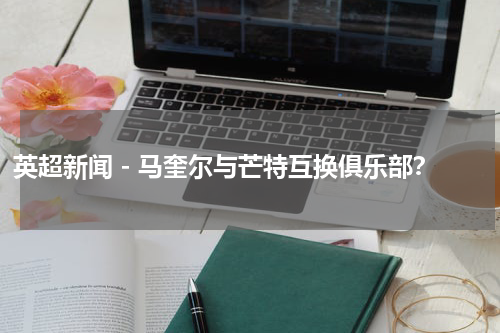 英超新闻 - 马奎尔与芒特互换俱乐部？