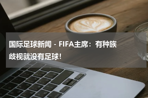 国际足球新闻 - FIFA主席：有种族歧视就没有足球！
