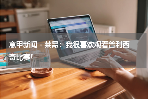 意甲新闻 - 莱昂：我很喜欢观看普利西奇比赛！