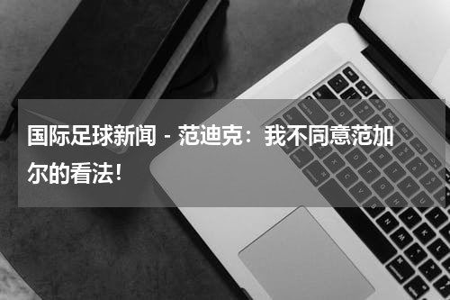 国际足球新闻 - 范迪克：我不同意范加尔的看法！