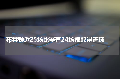 布莱顿近25场比赛有24场都取得进球