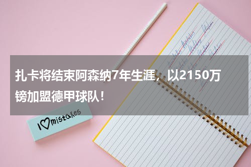 扎卡将结束阿森纳7年生涯，以2150万镑加盟德甲球队！