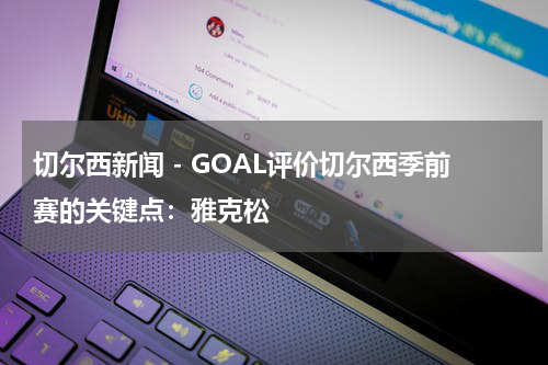 切尔西新闻 - GOAL评价切尔西季前赛的关键点：雅克松