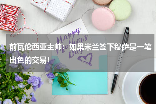 前瓦伦西亚主帅：如果米兰签下穆萨是一笔出色的交易！