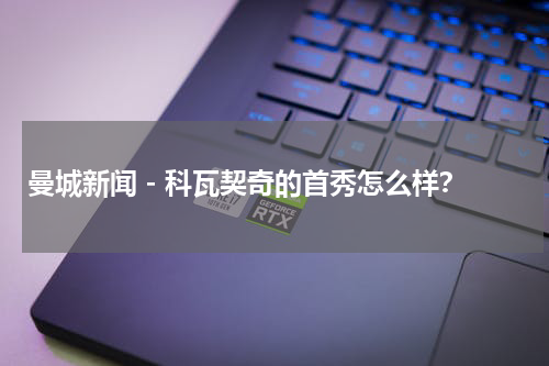 曼城新闻 - 科瓦契奇的首秀怎么样？