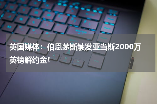 英国媒体：伯恩茅斯触发亚当斯2000万英镑解约金！