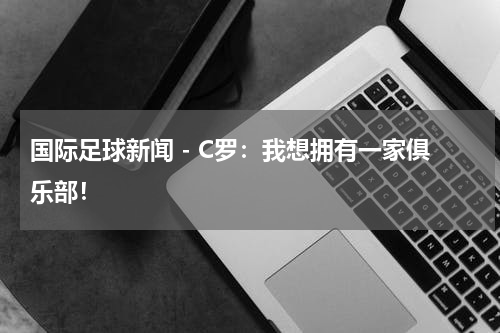 国际足球新闻 - C罗：我想拥有一家俱乐部！