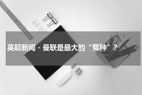 英超新闻 - 曼联是最大的“冤种”？