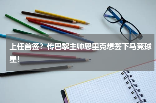 上任首签？传巴黎主帅恩里克想签下马竞球星！