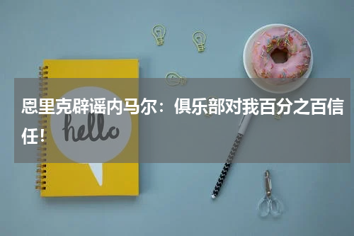 恩里克辟谣内马尔：俱乐部对我百分之百信任！