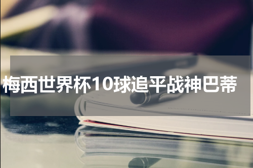 梅西世界杯10球追平战神巴蒂