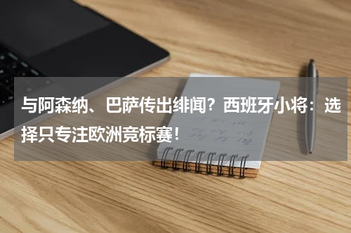 与阿森纳、巴萨传出绯闻？西班牙小将：选择只专注欧洲竞标赛！
