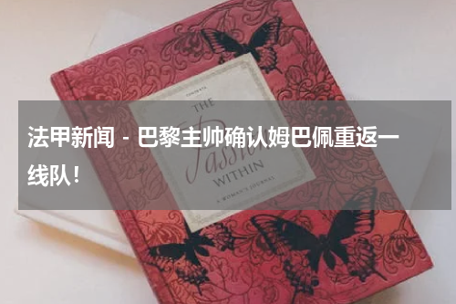 法甲新闻 - 巴黎主帅确认姆巴佩重返一线队！