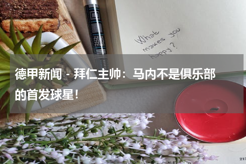 德甲新闻 - 拜仁主帅：马内不是俱乐部的首发球星！