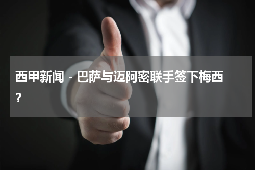 西甲新闻 - 巴萨与迈阿密联手签下梅西？