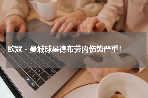 欧冠 - 曼城球星德布劳内伤势严重！