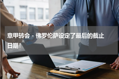 意甲转会 - 佛罗伦萨设定了最后的截止日期！