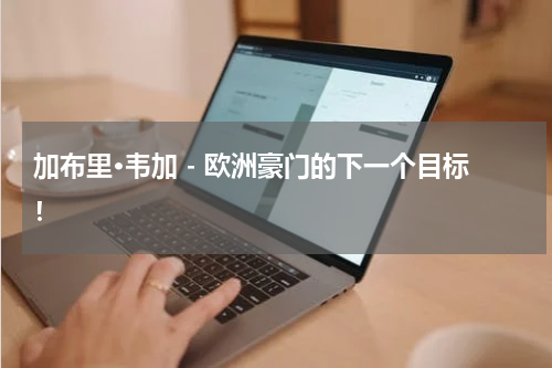 加布里·韦加 - 欧洲豪门的下一个目标！
