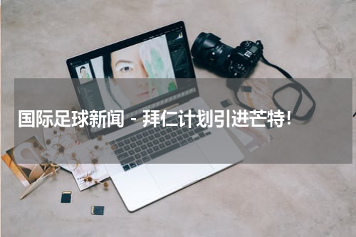 国际足球新闻 - 拜仁计划引进芒特！