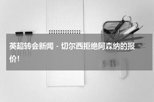 英超转会新闻 - 切尔西拒绝阿森纳的报价！