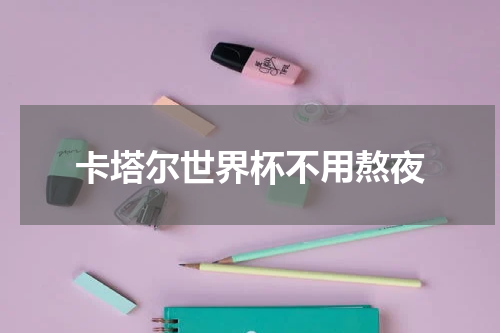 卡塔尔世界杯不用熬夜