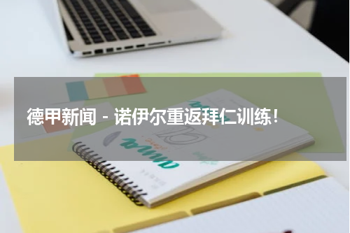 德甲新闻 - 诺伊尔重返拜仁训练！
